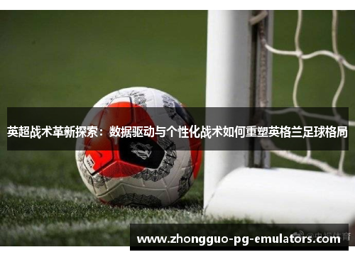 英超战术革新探索：数据驱动与个性化战术如何重塑英格兰足球格局