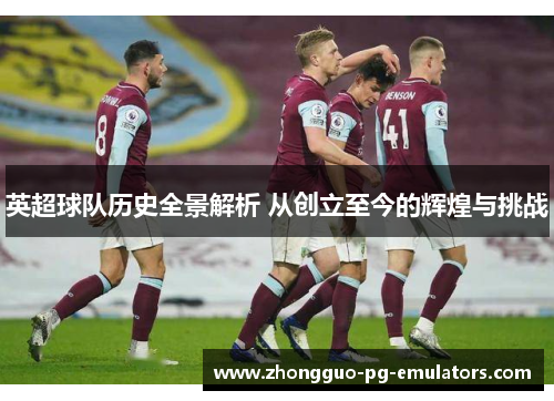 英超球队历史全景解析 从创立至今的辉煌与挑战 英超球队历史全景解析 从创立至今的辉煌与挑战