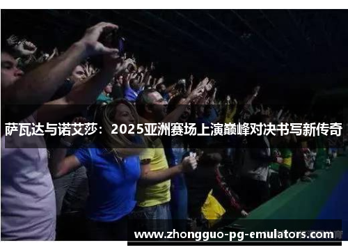 萨瓦达与诺艾莎：2025亚洲赛场上演巅峰对决书写新传奇