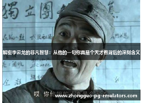 解密李云龙的非凡智慧：从他的一句你真是个天才看背后的深刻含义