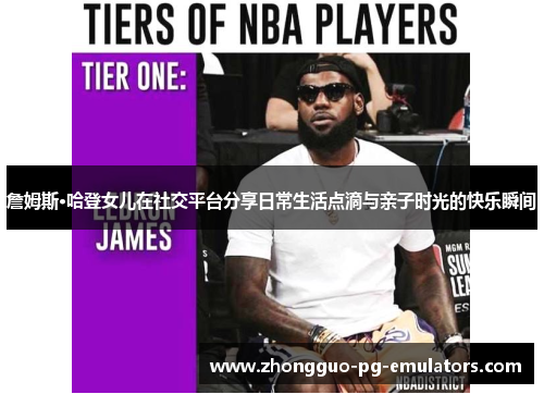 詹姆斯·哈登女儿在社交平台分享日常生活点滴与亲子时光的快乐瞬间