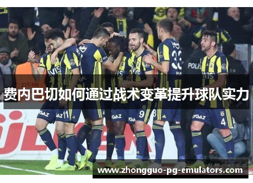 费内巴切如何通过战术变革提升球队实力