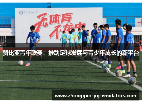 赞比亚青年联赛:推动足球发展与青少年成长的新平台 赞比亚青年联赛:推动足球发展与青少年成长的新平台
