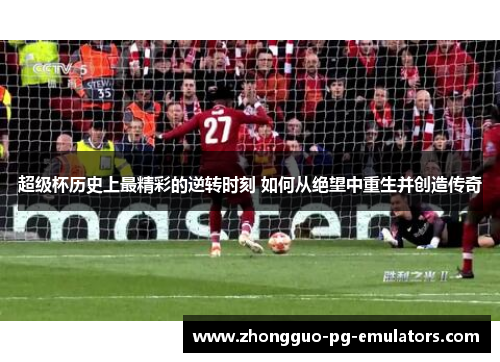 超级杯历史上最精彩的逆转时刻 如何从绝望中重生并创造传奇