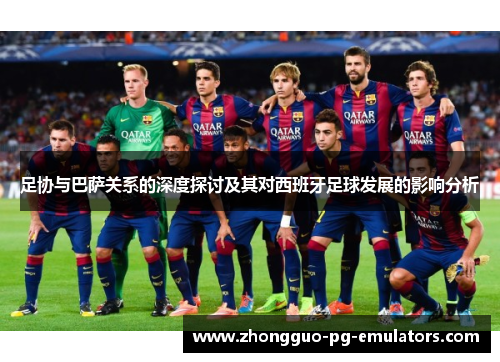 足协与巴萨关系的深度探讨及其对西班牙足球发展的影响分析