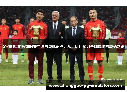 足球明星的辉煌职业生涯与成就盘点:从足坛巨星到全球偶像的成长之路 足球明星的辉煌职业生涯与成就盘点:从足坛巨星到全球偶像的成长之路