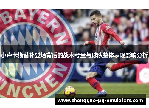 小卢卡斯替补登场背后的战术考量与球队整体表现影响分析