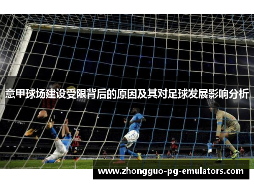意甲球场建设受限背后的原因及其对足球发展影响分析 意甲球场建设受限背后的原因及其对足球发展影响分析