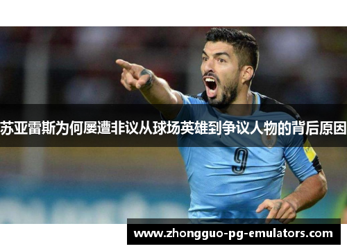 苏亚雷斯为何屡遭非议从球场英雄到争议人物的背后原因