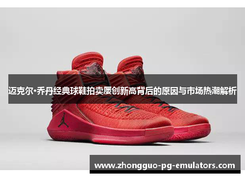 迈克尔·乔丹经典球鞋拍卖屡创新高背后的原因与市场热潮解析