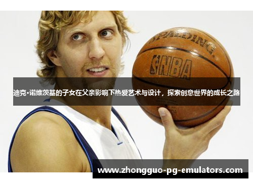 迪克·诺维茨基的子女在父亲影响下热爱艺术与设计，探索创意世界的成长之路