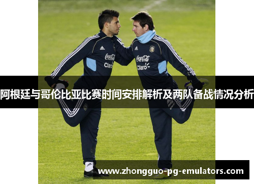 阿根廷与哥伦比亚比赛时间安排解析及两队备战情况分析