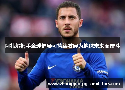 阿扎尔携手全球倡导可持续发展为地球未来而奋斗