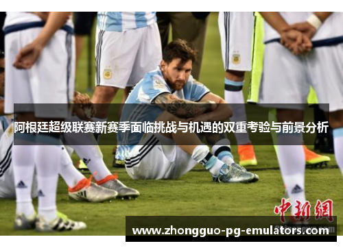 阿根廷超级联赛新赛季面临挑战与机遇的双重考验与前景分析