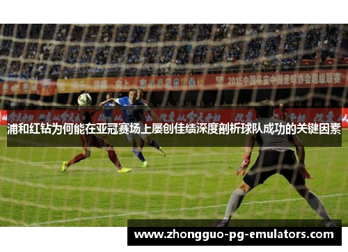 浦和红钻为何能在亚冠赛场上屡创佳绩深度剖析球队成功的关键因素