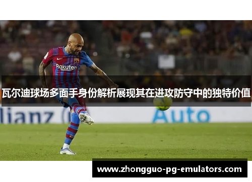 瓦尔迪球场多面手身份解析展现其在进攻防守中的独特价值