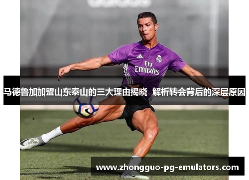 马德鲁加加盟山东泰山的三大理由揭晓  解析转会背后的深层原因