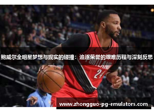 鲍威尔全明星梦想与现实的碰撞:追逐荣誉的艰难历程与深刻反思 鲍威尔全明星梦想与现实的碰撞:追逐荣誉的艰难历程与深刻反思