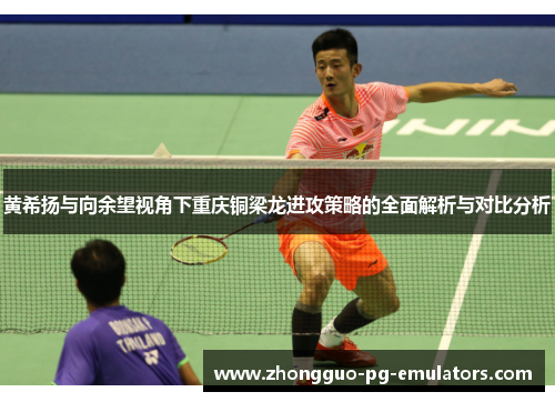 黄希扬与向余望视角下重庆铜梁龙进攻策略的全面解析与对比分析 黄希扬与向余望视角下重庆铜梁龙进攻策略的全面解析与对比分析