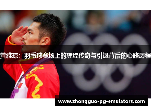 黄雅琼：羽毛球赛场上的辉煌传奇与引退背后的心路历程