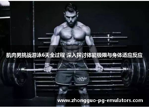 肌肉男挑战游泳6天全过程 深入探讨体能极限与身体适应反应 肌肉男挑战游泳6天全过程 深入探讨体能极限与身体适应反应