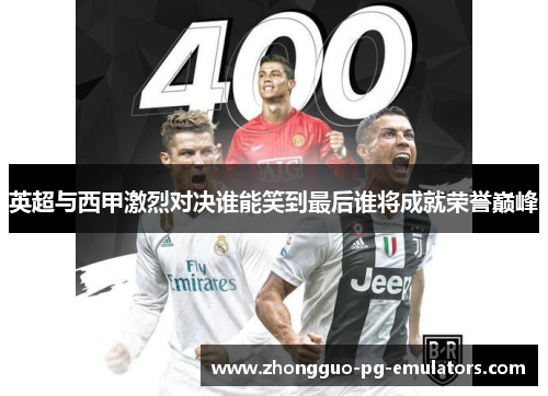 英超与西甲激烈对决谁能笑到最后谁将成就荣誉巅峰