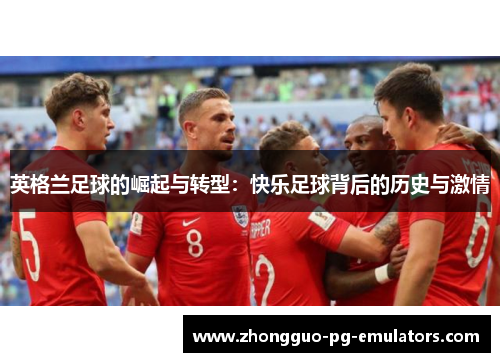 英格兰足球的崛起与转型:快乐足球背后的历史与激情 英格兰足球的崛起与转型:快乐足球背后的历史与激情