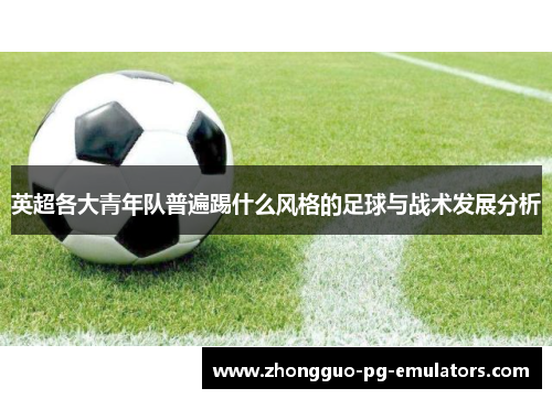 英超各大青年队普遍踢什么风格的足球与战术发展分析