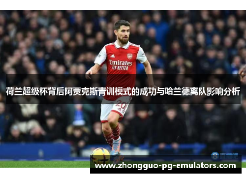 荷兰超级杯背后阿贾克斯青训模式的成功与哈兰德离队影响分析
