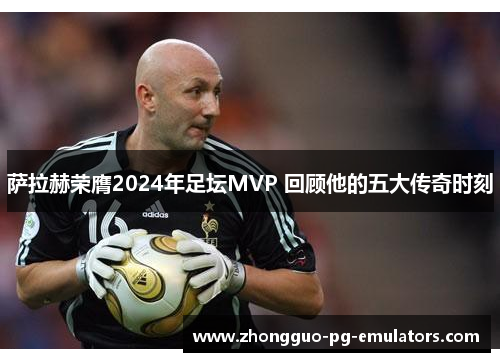 萨拉赫荣膺2024年足坛MVP 回顾他的五大传奇时刻