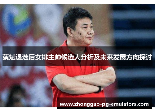 蔡斌退选后女排主帅候选人分析及未来发展方向探讨