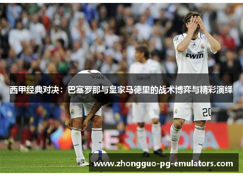 西甲经典对决：巴塞罗那与皇家马德里的战术博弈与精彩演绎