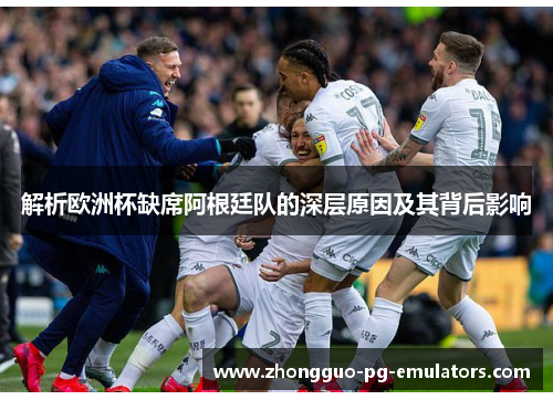 解析欧洲杯缺席阿根廷队的深层原因及其背后影响 解析欧洲杯缺席阿根廷队的深层原因及其背后影响