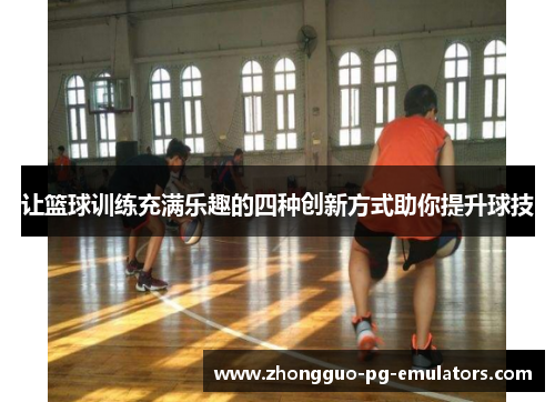 让篮球训练充满乐趣的四种创新方式助你提升球技 让篮球训练充满乐趣的四种创新方式助你提升球技