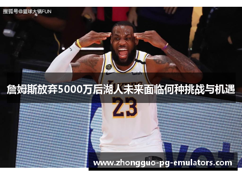 詹姆斯放弃5000万后湖人未来面临何种挑战与机遇