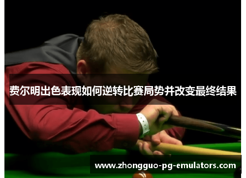 费尔明出色表现如何逆转比赛局势并改变最终结果 费尔明出色表现如何逆转比赛局势并改变最终结果