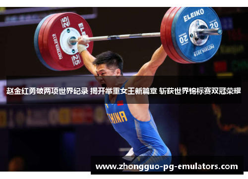 赵金红勇破两项世界纪录 揭开举重女王新篇章 斩获世界锦标赛双冠荣耀 赵金红勇破两项世界纪录 揭开举重女王新篇章 斩获世界锦标赛双冠荣耀
