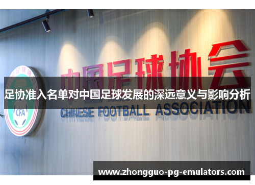足协准入名单对中国足球发展的深远意义与影响分析 足协准入名单对中国足球发展的深远意义与影响分析