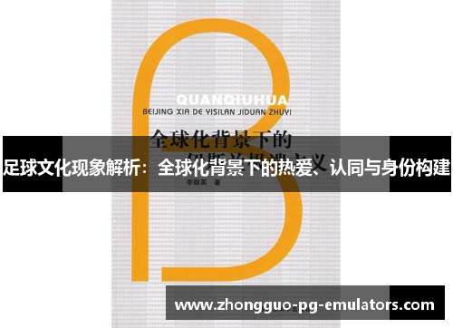 足球文化现象解析:全球化背景下的热爱、认同与身份构建 足球文化现象解析:全球化背景下的热爱、认同与身份构建