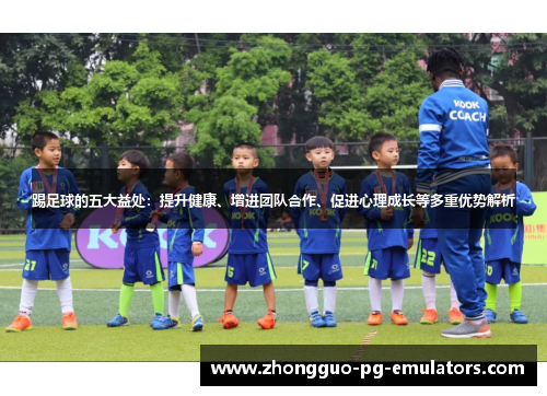 踢足球的五大益处:提升健康、增进团队合作、促进心理成长等多重优势解析 踢足球的五大益处:提升健康、增进团队合作、促进心理成长等多重优势解析