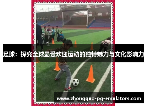 足球:探究全球最受欢迎运动的独特魅力与文化影响力 足球:探究全球最受欢迎运动的独特魅力与文化影响力