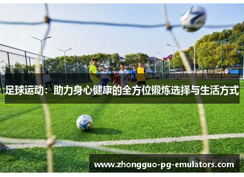 足球运动:助力身心健康的全方位锻炼选择与生活方式 足球运动:助力身心健康的全方位锻炼选择与生活方式