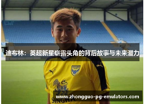 迪布林：英超新星崭露头角的背后故事与未来潜力