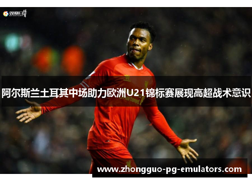 阿尔斯兰土耳其中场助力欧洲U21锦标赛展现高超战术意识 阿尔斯兰土耳其中场助力欧洲U21锦标赛展现高超战术意识