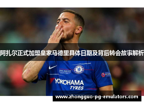 阿扎尔正式加盟皇家马德里具体日期及背后转会故事解析 阿扎尔正式加盟皇家马德里具体日期及背后转会故事解析