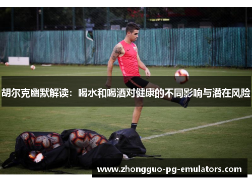 胡尔克幽默解读：喝水和喝酒对健康的不同影响与潜在风险