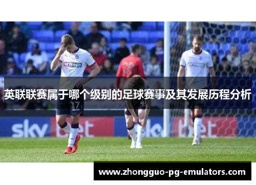 英联联赛属于哪个级别的足球赛事及其发展历程分析 英联联赛属于哪个级别的足球赛事及其发展历程分析