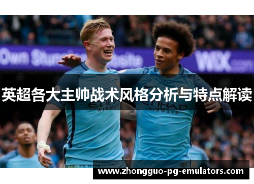 英超各大主帅战术风格分析与特点解读 英超各大主帅战术风格分析与特点解读