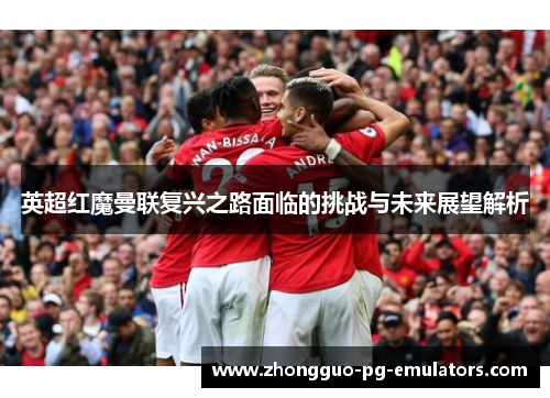 英超红魔曼联复兴之路面临的挑战与未来展望解析 英超红魔曼联复兴之路面临的挑战与未来展望解析