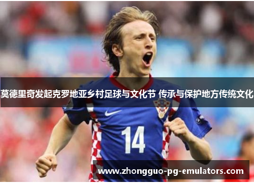 莫德里奇发起克罗地亚乡村足球与文化节 传承与保护地方传统文化 莫德里奇发起克罗地亚乡村足球与文化节 传承与保护地方传统文化